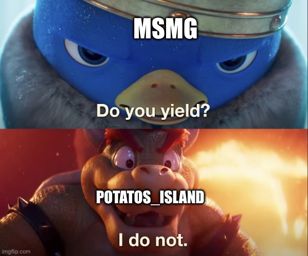 When MSMG toxicity | MSMG; POTATOS_ISLAND | image tagged in do you yield | made w/ Imgflip meme maker