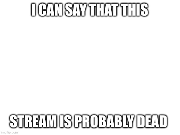 I CAN SAY THAT THIS; STREAM IS PROBABLY DEAD | image tagged in e | made w/ Imgflip meme maker