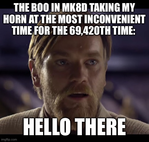 I cannot tell you how many times this happened | THE BOO IN MK8D TAKING MY HORN AT THE MOST INCONVENIENT TIME FOR THE 69,420TH TIME:; HELLO THERE | image tagged in hello there,memes,nintendo,why are you reading the tags | made w/ Imgflip meme maker