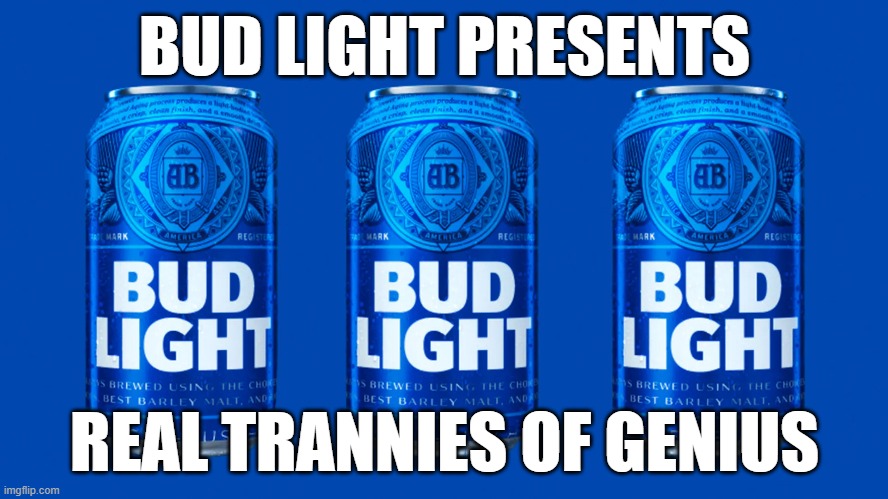 Trans light | BUD LIGHT PRESENTS; REAL TRANNIES OF GENIUS | image tagged in men vs women,women rights | made w/ Imgflip meme maker
