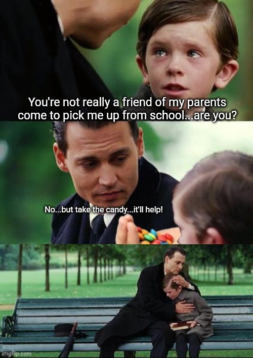 Candy Creep | You're not really a friend of my parents come to pick me up from school...are you? No...but take the candy...it'll help! | image tagged in finding neverland,pedophile,creep,bad joke | made w/ Imgflip meme maker