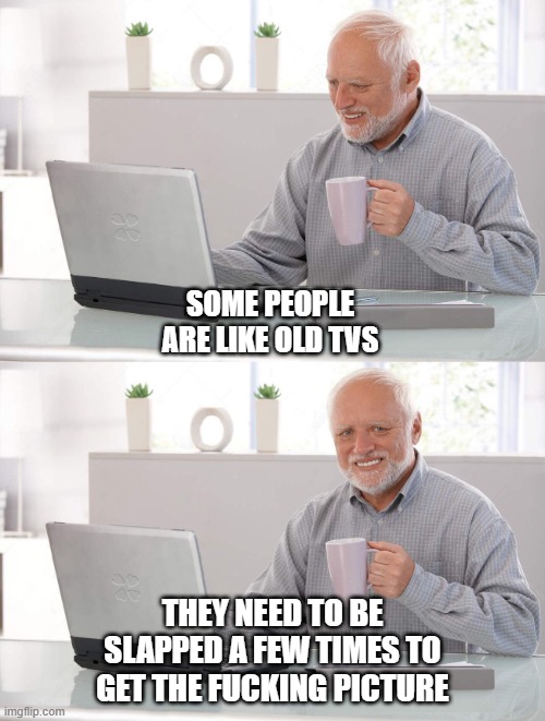 Get the picture | SOME PEOPLE ARE LIKE OLD TVS; THEY NEED TO BE SLAPPED A FEW TIMES TO GET THE FUCKING PICTURE | image tagged in old man cup of coffee | made w/ Imgflip meme maker