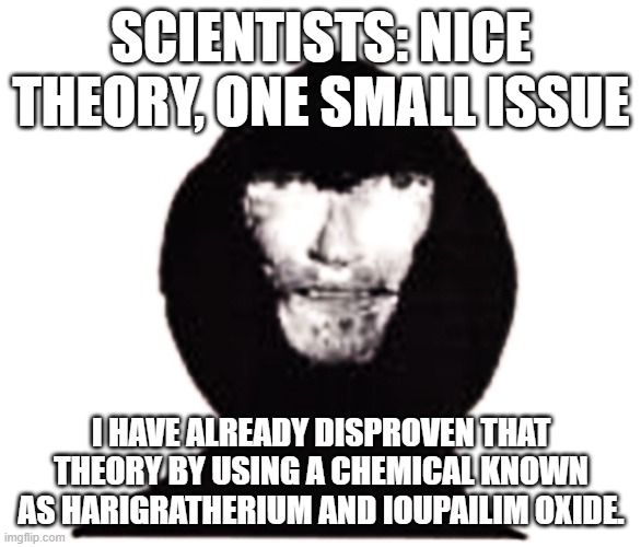 Scientists be like: | SCIENTISTS: NICE THEORY, ONE SMALL ISSUE; I HAVE ALREADY DISPROVEN THAT THEORY BY USING A CHEMICAL KNOWN AS HARIGRATHERIUM AND IOUPAILIM OXIDE. | image tagged in intruder | made w/ Imgflip meme maker