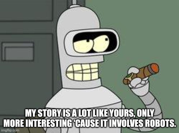 Bender Futurama cigar | MY STORY IS A LOT LIKE YOURS, ONLY MORE INTERESTING ‘CAUSE IT INVOLVES ROBOTS. | image tagged in bender futurama cigar | made w/ Imgflip meme maker