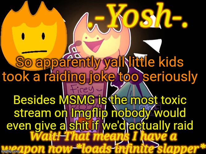 .-Yosh-.'s Firey Temp | So apparently yall little kids took a raiding joke too seriously; Besides MSMG is the most toxic stream on Imgflip nobody would even give a shit if we'd actually raid | image tagged in -yosh- 's firey temp | made w/ Imgflip meme maker