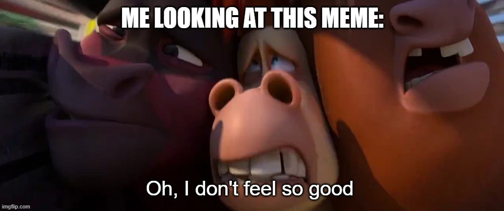 Used in comment | ME LOOKING AT THIS MEME: | image tagged in oh i don't feel so good | made w/ Imgflip meme maker