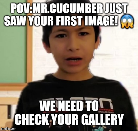 Mr. cucumber see your first image | POV:MR.CUCUMBER JUST
SAW YOUR FIRST IMAGE! 😱; WE NEED TO CHECK YOUR GALLERY | image tagged in mr cucumber is confused | made w/ Imgflip meme maker