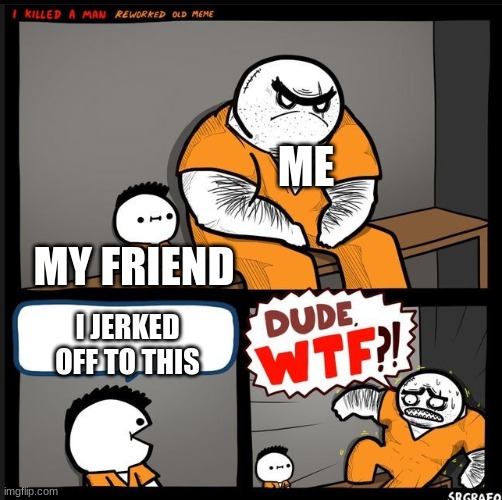 Srgrafo dude wtf | ME MY FRIEND I JERKED OFF TO THIS | image tagged in srgrafo dude wtf | made w/ Imgflip meme maker