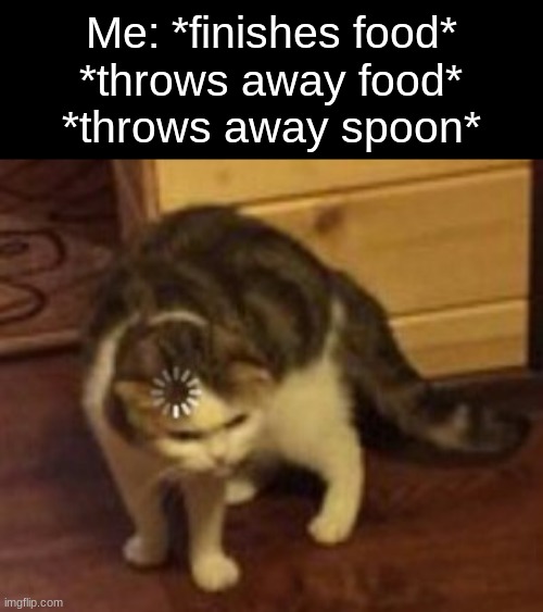My brain friggin crashed | Me: *finishes food*
*throws away food*
*throws away spoon* | image tagged in memes,loading cat,funny,relatable,food,true story | made w/ Imgflip meme maker