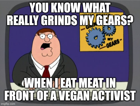 Peter Griffin News | YOU KNOW WHAT REALLY GRINDS MY GEARS? WHEN I EAT MEAT IN FRONT OF A VEGAN ACTIVIST | image tagged in memes,peter griffin news,so true memes,meat,vegans | made w/ Imgflip meme maker