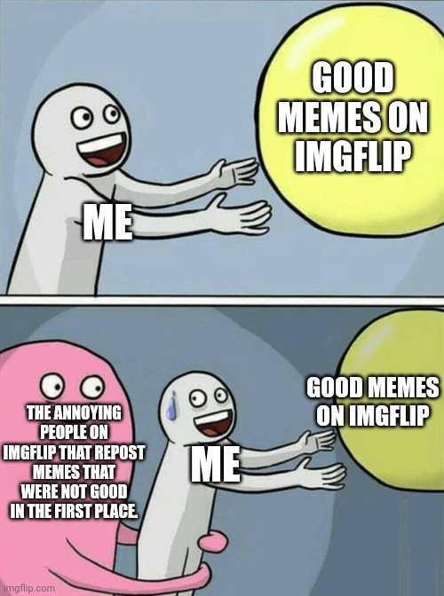 Why. Why? Why! Why?! | GOOD MEMES ON IMGFLIP; ME; THE ANNOYING PEOPLE ON IMGFLIP THAT REPOST MEMES THAT WERE NOT GOOD IN THE FIRST PLACE. GOOD MEMES ON IMGFLIP; ME | image tagged in memes,running away balloon | made w/ Imgflip meme maker
