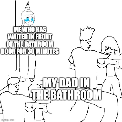 soon it'l be 30 YEARS (and also PLEASE comment) | ME WHO HAS WAITED IN FRONT OF THE BATHROOM DOOR FOR 30 MINUTES; MY DAD IN THE BATHROOM | image tagged in they don't know,ill just wait here | made w/ Imgflip meme maker