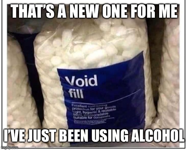 Void fill | THAT’S A NEW ONE FOR ME; I’VE JUST BEEN USING ALCOHOL | image tagged in fill,void,alcohol | made w/ Imgflip meme maker