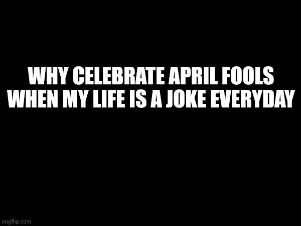 WHY CELEBRATE APRIL FOOLS WHEN MY LIFE IS A JOKE EVERYDAY | image tagged in l | made w/ Imgflip meme maker