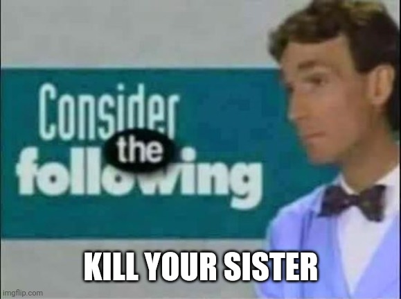 Consider THE following. | KILL YOUR SISTER | image tagged in consider the following | made w/ Imgflip meme maker