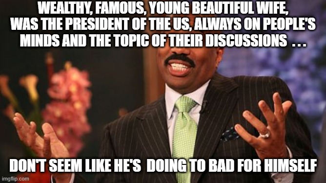 Steve Harvey Meme | WEALTHY, FAMOUS, YOUNG BEAUTIFUL WIFE, WAS THE PRESIDENT OF THE US, ALWAYS ON PEOPLE'S MINDS AND THE TOPIC OF THEIR DISCUSSIONS  . . . DON'T | image tagged in memes,steve harvey | made w/ Imgflip meme maker