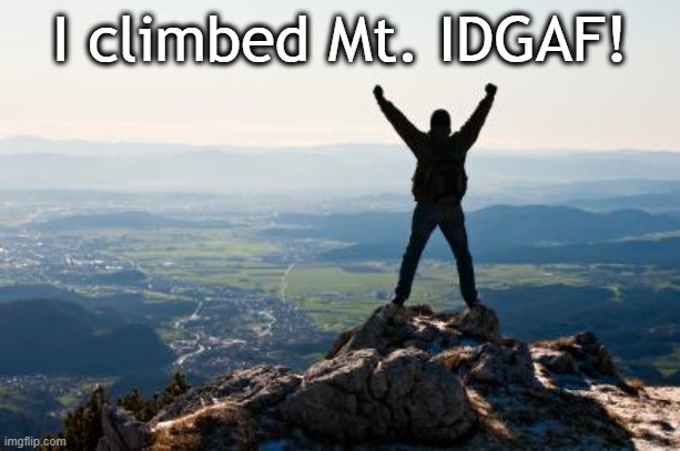 Shout It from the Mountain Tops | I climbed Mt. IDGAF! | image tagged in shout it from the mountain tops | made w/ Imgflip meme maker