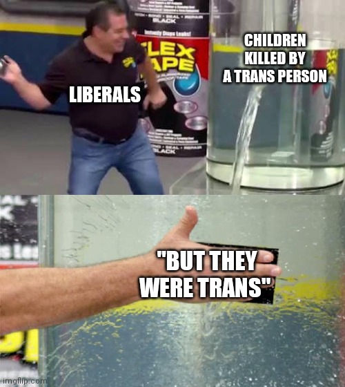 OMG but they were trans!1!1!1!1!1!1!1!111!1!1!!!!111!11 | CHILDREN KILLED BY A TRANS PERSON; LIBERALS; "BUT THEY WERE TRANS" | image tagged in flex tape | made w/ Imgflip meme maker