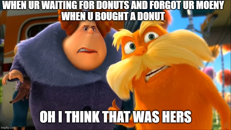 Lorax That's A Woman | WHEN UR WAITING FOR DONUTS AND FORGOT UR MOENY
WHEN U BOUGHT A DONUT; OH I THINK THAT WAS HERS | image tagged in lorax that's a woman | made w/ Imgflip meme maker