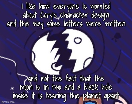 i like how everyone is worried about Cory's character design and the way some letters were written; and not the fact that the moon is in two and a black hole inside it is tearing the planet apart | made w/ Imgflip meme maker