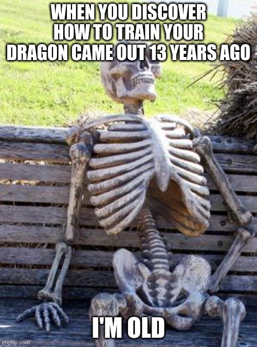 Waiting Skeleton | WHEN YOU DISCOVER HOW TO TRAIN YOUR DRAGON CAME OUT 13 YEARS AGO; I'M OLD | image tagged in memes,waiting skeleton | made w/ Imgflip meme maker