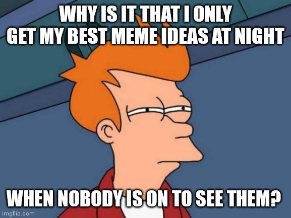 Futurama Fry | WHY IS IT THAT I ONLY GET MY BEST MEME IDEAS AT NIGHT; WHEN NOBODY IS ON TO SEE THEM? | image tagged in memes,futurama fry | made w/ Imgflip meme maker