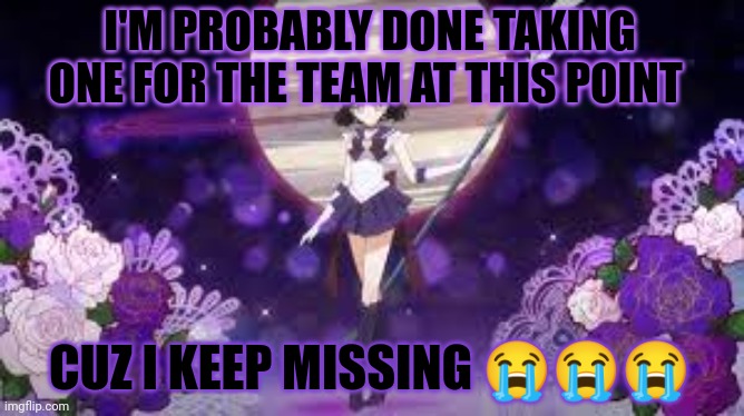 sailor saturn who tf are you | I'M PROBABLY DONE TAKING ONE FOR THE TEAM AT THIS POINT; CUZ I KEEP MISSING 😭😭😭 | image tagged in sailor saturn who tf are you | made w/ Imgflip meme maker