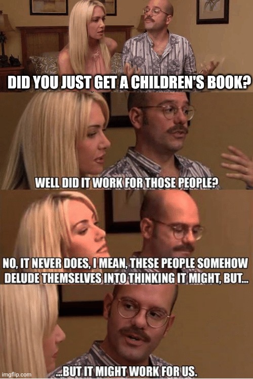 I love all children books | DID YOU JUST GET A CHILDREN'S BOOK? | image tagged in but it might work for us,memes | made w/ Imgflip meme maker