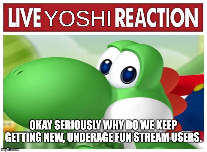 Live Yoshi Reaction | OKAY SERIOUSLY WHY DO WE KEEP GETTING NEW, UNDERAGE FUN STREAM USERS. | image tagged in live yoshi reaction | made w/ Imgflip meme maker
