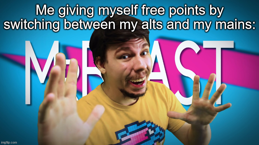 Fake MrBeast | Me giving myself free points by switching between my alts and my mains: | image tagged in fake mrbeast | made w/ Imgflip meme maker
