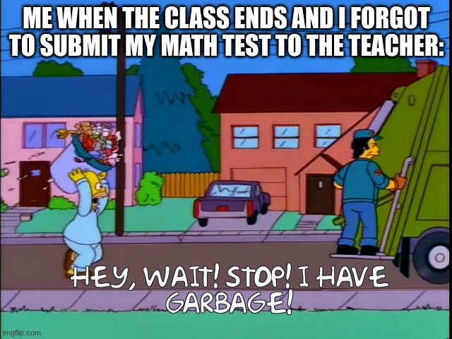 Hey wait stop i have garbage | ME WHEN THE CLASS ENDS AND I FORGOT TO SUBMIT MY MATH TEST TO THE TEACHER: | image tagged in hey wait stop i have garbage | made w/ Imgflip meme maker