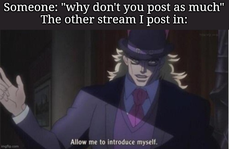 Allow me to introduce myself(jojo) | Someone: "why don't you post as much"
The other stream I post in: | image tagged in allow me to introduce myself jojo | made w/ Imgflip meme maker