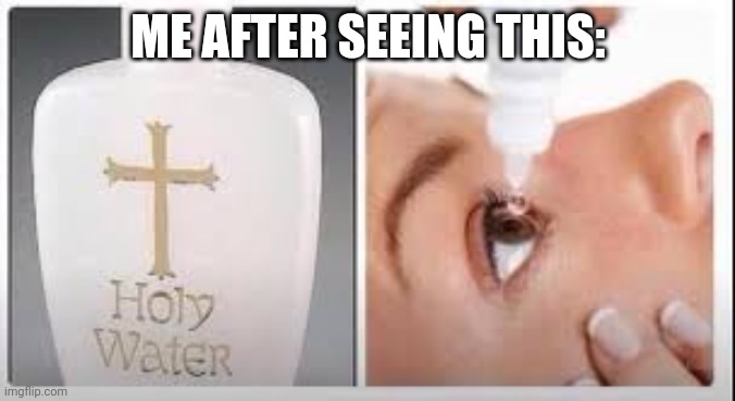 Holy Water | ME AFTER SEEING THIS: | image tagged in holy water | made w/ Imgflip meme maker