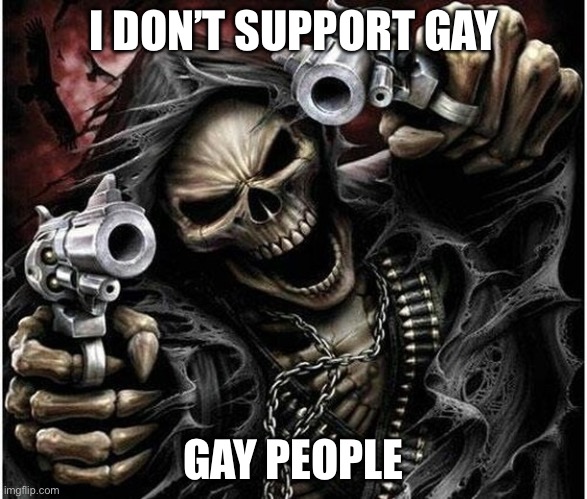 Badass Skeleton | I DON’T SUPPORT GAY; GAY PEOPLE | image tagged in badass skeleton | made w/ Imgflip meme maker