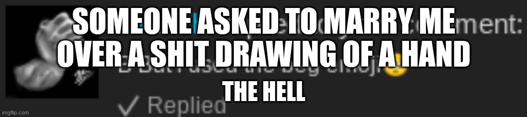 SOMEONE ASKED TO MARRY ME OVER A SHIT DRAWING OF A HAND; THE HELL | made w/ Imgflip meme maker