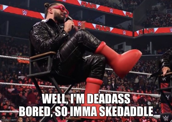 Seth Rollins Red Boots | WELL, I'M DEADASS BORED, SO IMMA SKEDADDLE | image tagged in seth rollins red boots | made w/ Imgflip meme maker