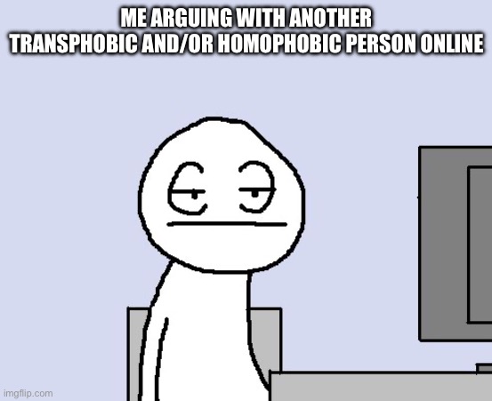 It’s very fun ? | ME ARGUING WITH ANOTHER TRANSPHOBIC AND/OR HOMOPHOBIC PERSON ONLINE | image tagged in bored of this crap | made w/ Imgflip meme maker