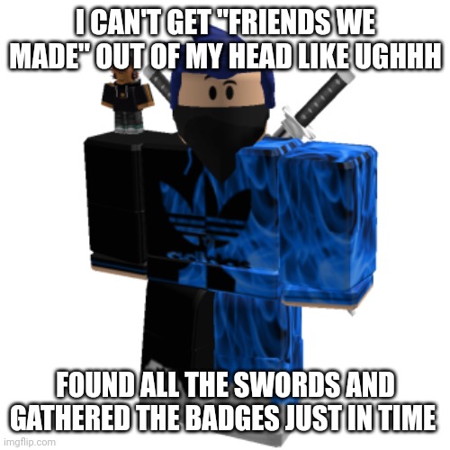 RB battles was a legendary event | I CAN'T GET "FRIENDS WE MADE" OUT OF MY HEAD LIKE UGHHH; FOUND ALL THE SWORDS AND GATHERED THE BADGES JUST IN TIME | image tagged in zero frost | made w/ Imgflip meme maker