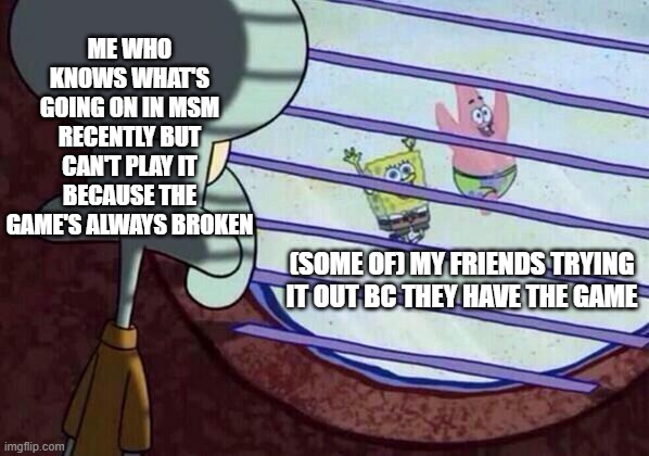 I got a bit lazy so here's a not-so-put-in-effort meme | ME WHO KNOWS WHAT'S GOING ON IN MSM RECENTLY BUT CAN'T PLAY IT BECAUSE THE GAME'S ALWAYS BROKEN; (SOME OF) MY FRIENDS TRYING IT OUT BC THEY HAVE THE GAME | image tagged in squidward window,msm,gaming | made w/ Imgflip meme maker