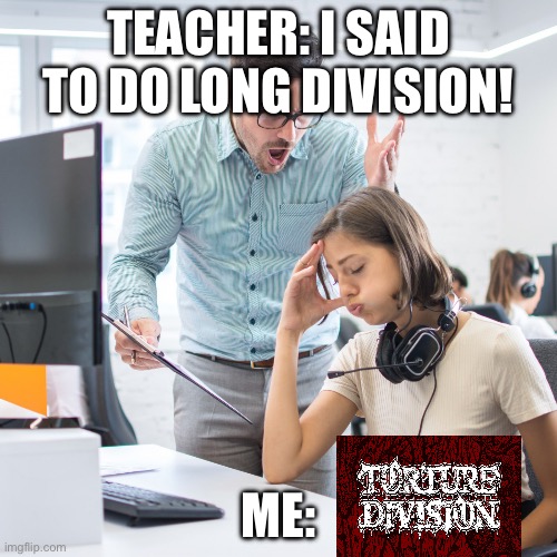 Angry Boss | TEACHER: I SAID TO DO LONG DIVISION! ME: | image tagged in angry boss | made w/ Imgflip meme maker