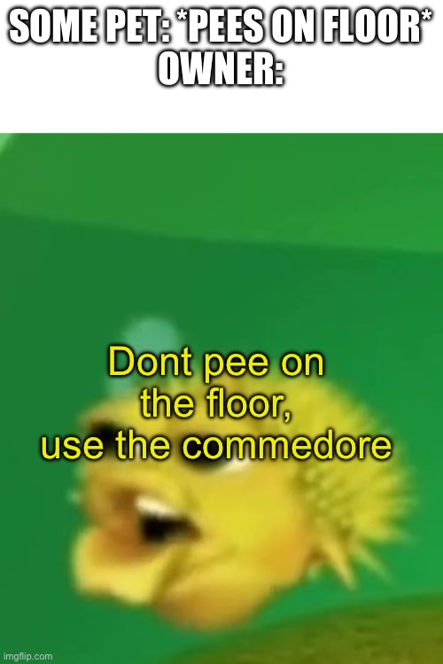 True (idk if this is nsfw) | SOME PET: *PEES ON FLOOR*
OWNER:; Dont pee on the floor, use the commedore | image tagged in dont pee on the floor | made w/ Imgflip meme maker