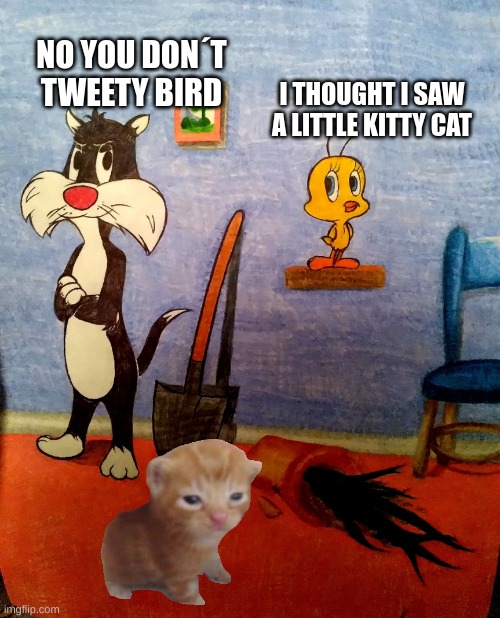 Looney Tunes drawing | NO YOU DON´T TWEETY BIRD; I THOUGHT I SAW A LITTLE KITTY CAT | image tagged in looney tunes drawing | made w/ Imgflip meme maker