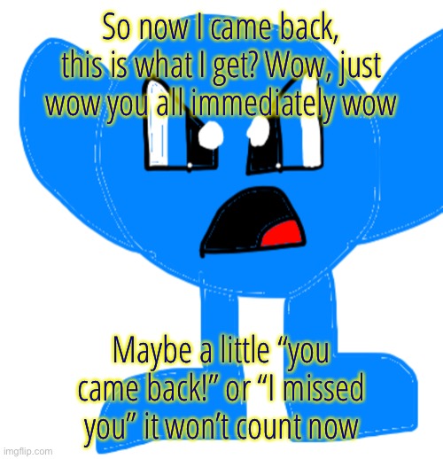Just wow, you ain’t saying shit to this dude | So now I came back, this is what I get? Wow, just wow you all immediately wow; Maybe a little “you came back!” or “I missed you” it won’t count now | made w/ Imgflip meme maker