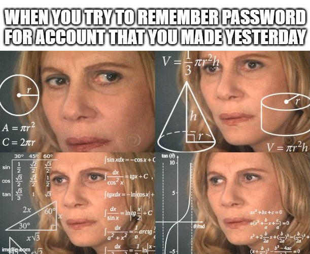 Calculating meme | WHEN YOU TRY TO REMEMBER PASSWORD FOR ACCOUNT THAT YOU MADE YESTERDAY | image tagged in calculating meme | made w/ Imgflip meme maker