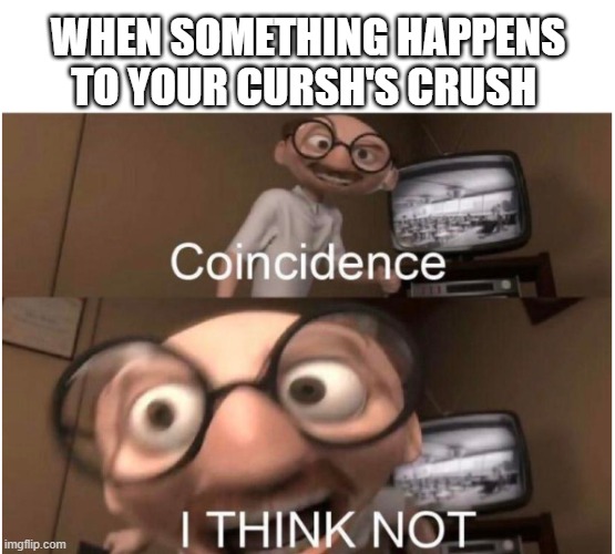 crush | WHEN SOMETHING HAPPENS TO YOUR CURSH'S CRUSH | image tagged in coincidence i think not | made w/ Imgflip meme maker