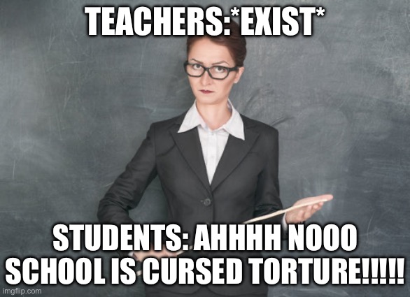 Strict Teachers | TEACHERS:*EXIST*; STUDENTS: AHHHH NOOO SCHOOL IS CURSED TORTURE!!!!! | image tagged in memes,funny | made w/ Imgflip meme maker