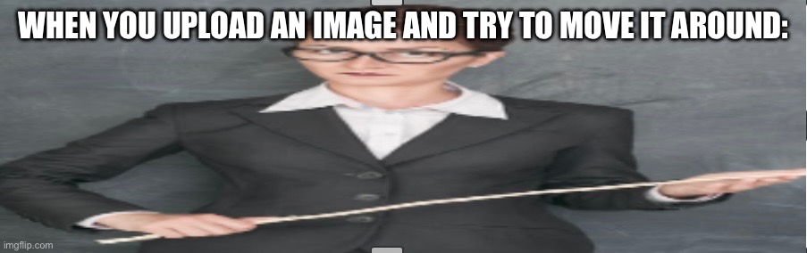 WHEN YOU UPLOAD AN IMAGE AND TRY TO MOVE IT AROUND: | made w/ Imgflip meme maker