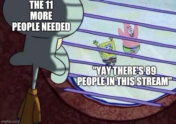 Squidward window | THE 11 MORE PEOPLE NEEDED; "YAY THERE'S 89 PEOPLE IN THIS STREAM" | image tagged in squidward window | made w/ Imgflip meme maker