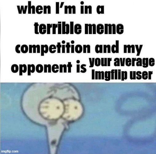 well, dang (my memes are still terrible though) | terrible meme; your average Imgflip user | image tagged in whe i'm in a competition and my opponent is | made w/ Imgflip meme maker