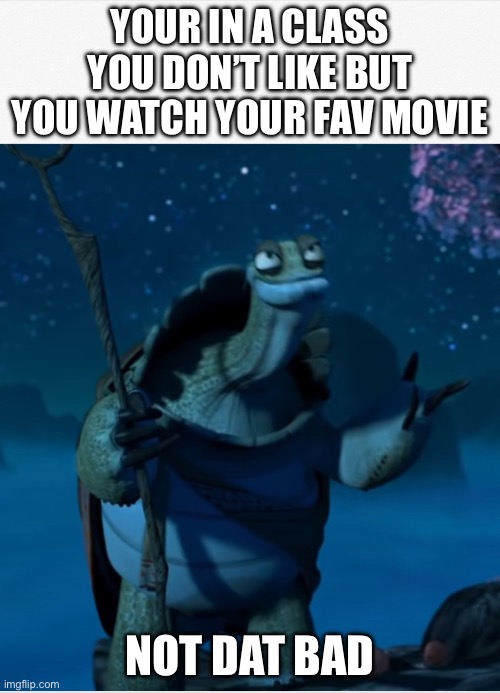 Oogway Not that bad | YOUR IN A CLASS YOU DON’T LIKE BUT YOU WATCH YOUR FAV MOVIE; NOT DAT BAD | image tagged in oogway not that bad | made w/ Imgflip meme maker